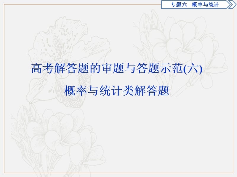 2019届高考数学二轮复习课件： 第二部分专项二 专题六 3 高考解答题的审题与答题示范（六）　概率与统计类解答题 .ppt_第1页