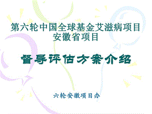 第六轮中国全球基金艾滋病项目安徽省项目督导评估方案介绍.ppt