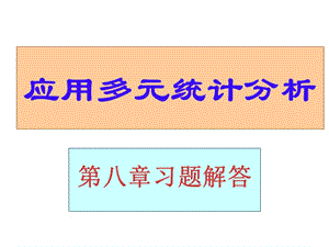 应用多元统计分析章节后习题答案详解北大高惠璇八章节习题解答.ppt