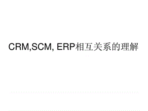 CRM,ERP,SCM, 相互关系的理解.ppt