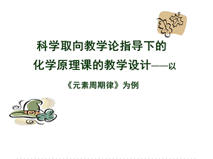 科学取向教学论指导下的化学原理课的教学设计——以高中化学《元素周期律》为例.ppt