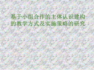 【大学教育】基于小组合作的主体认识建构的教学方式及实施策略的研究.ppt