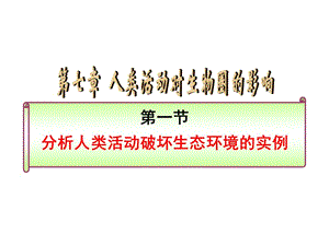 第七章人类活动对生物圈的影响第一节分析人类活动破坏生态环境的实例.ppt