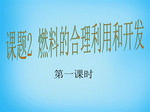 九年级化学上册 第7单元 课题2 燃料的合理利用与开发课件1 （新版）新人教版.ppt