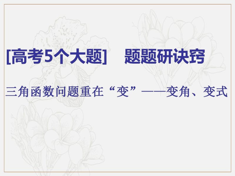 2019版二轮复习数学（文）通用版课件：第一部分 第二层级 高考5个大题 题题研诀窍 三角函数问题重在“变”——变角、变式 .pdf_第1页