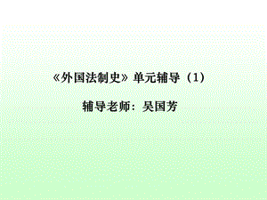 外国法制史单元辅导1辅导老师吴国芳.ppt