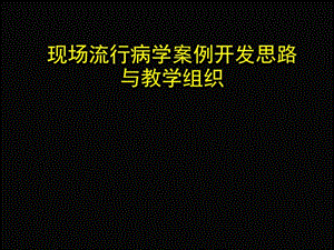 现场流行病学案例开发思路与教学组织.ppt