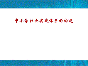 中小学社会实践体系的构建.ppt