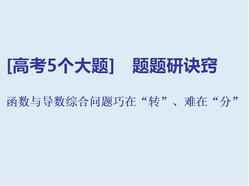 2019版二轮复习数学通用版课件：第一部分 第三层级 高考5个大题 题题研诀窍 函数与导数综合问题巧在“转”、难在“分” .ppt_第1页