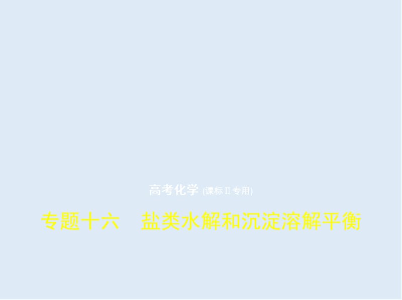 2020版高考化学（课标Ⅱ）一轮课件：专题十六　盐类水解和沉淀溶解平衡 .pptx_第1页