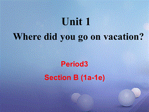 （成都专版）八年级英语上册 Unit 1 Where did you go on vacation Section B（1a1e）教学课件 （新版）人教新目标版[共17页].ppt